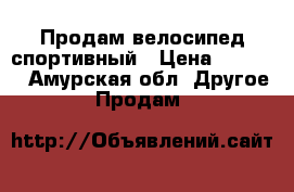 Продам велосипед спортивный › Цена ­ 8 000 - Амурская обл. Другое » Продам   